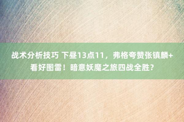 战术分析技巧 下昼13点11，弗格夸赞张镇麟+看好图雷！暗意妖魔之旅四战全胜？