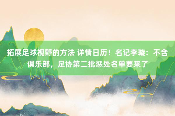 拓展足球视野的方法 详情日历！名记李璇：不含俱乐部，足协第二批惩处名单要来了