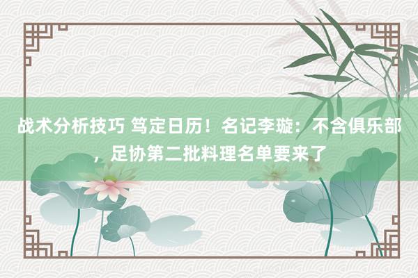 战术分析技巧 笃定日历！名记李璇：不含俱乐部，足协第二批料理名单要来了