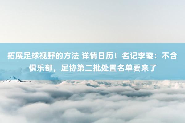 拓展足球视野的方法 详情日历！名记李璇：不含俱乐部，足协第二批处置名单要来了