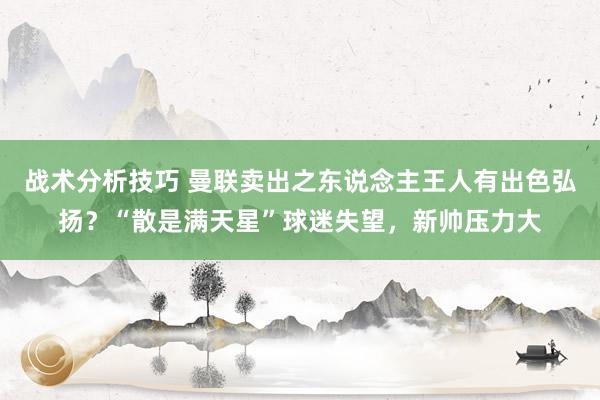 战术分析技巧 曼联卖出之东说念主王人有出色弘扬？“散是满天星”球迷失望，新帅压力大