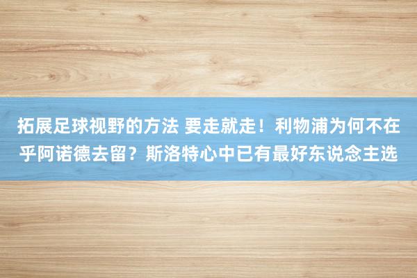 拓展足球视野的方法 要走就走！利物浦为何不在乎阿诺德去留？斯洛特心中已有最好东说念主选