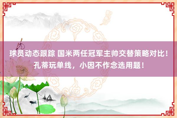 球员动态跟踪 国米两任冠军主帅交替策略对比！孔蒂玩单线，小因不作念选用题！